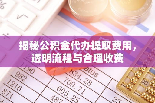 青龙揭秘公积金代办提取费用，透明流程与合理收费