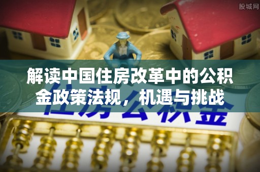 大丰解读中国住房改革中的公积金政策法规，机遇与挑战