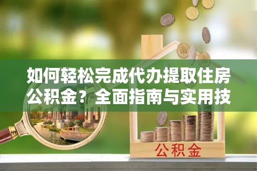 青河如何轻松完成代办提取住房公积金？全面指南与实用技巧