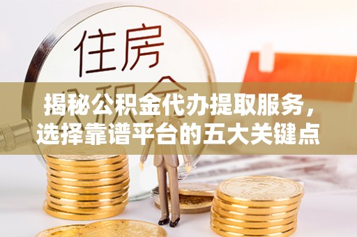 瑞芳揭秘公积金代办提取服务，选择靠谱平台的五大关键点