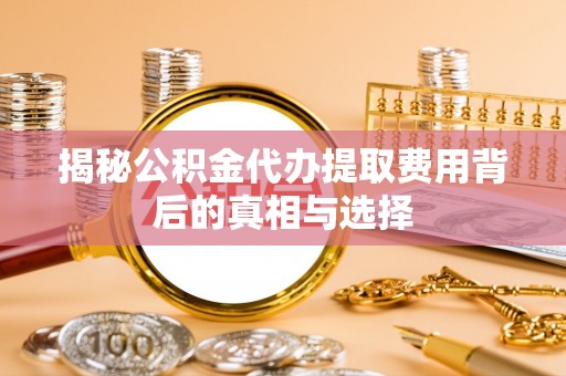 天门揭秘公积金代办提取费用背后的真相与选择