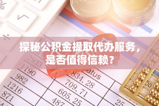 原州探秘公积金提取代办服务，是否值得信赖？