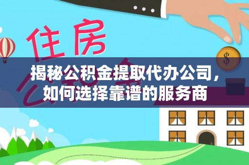 宜黄揭秘公积金提取代办公司，如何选择靠谱的服务商