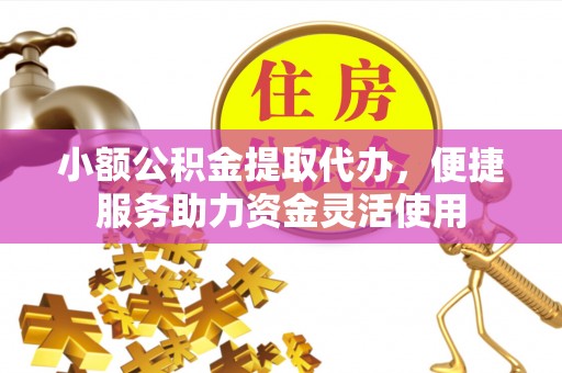 江干小额公积金提取代办，便捷服务助力资金灵活使用