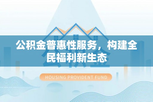 文圣公积金普惠性服务，构建全民福利新生态