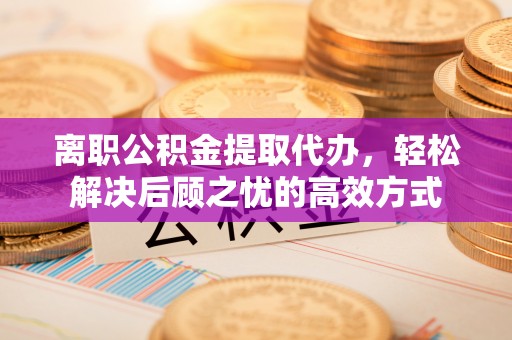 中寮离职公积金提取代办，轻松解决后顾之忧的高效方式