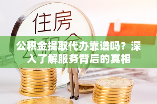 双牌公积金提取代办靠谱吗？深入了解服务背后的真相