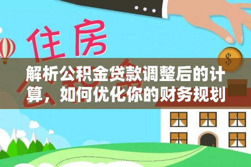 沈丘解析公积金贷款调整后的计算，如何优化你的财务规划