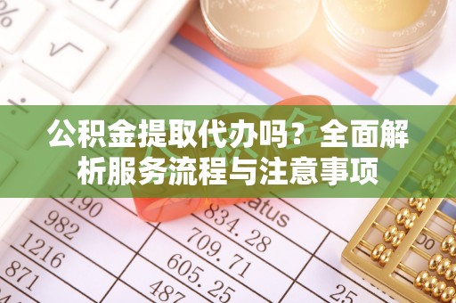 富县公积金提取代办吗？全面解析服务流程与注意事项