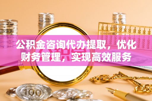 德清公积金咨询代办提取，优化财务管理，实现高效服务
