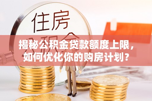汝城揭秘公积金贷款额度上限，如何优化你的购房计划？