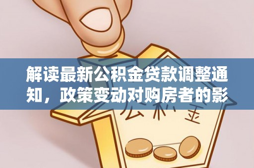 江夏解读最新公积金贷款调整通知，政策变动对购房者的影响