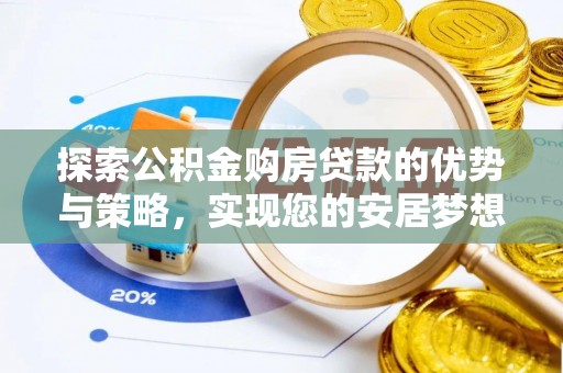 武邑探索公积金购房贷款的优势与策略，实现您的安居梦想