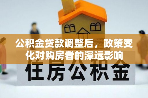 平坝公积金贷款调整后，政策变化对购房者的深远影响