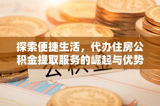 深州探索便捷生活，代办住房公积金提取服务的崛起与优势