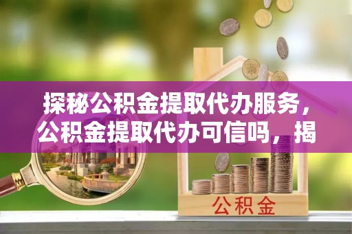 曹县探秘公积金提取代办服务，公积金提取代办可信吗，揭秘真相与选择指南