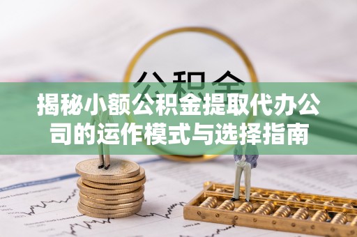 天门揭秘小额公积金提取代办公司的运作模式与选择指南