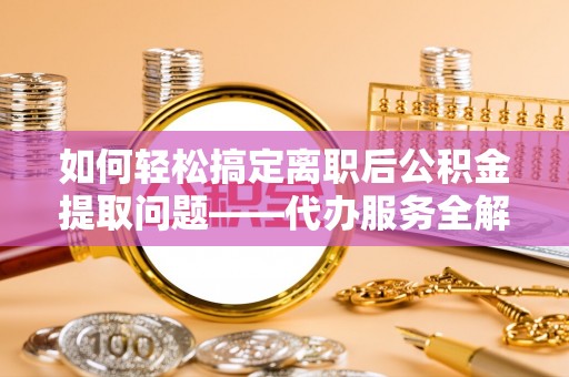 曹县如何轻松搞定离职后公积金提取问题——代办服务全解析