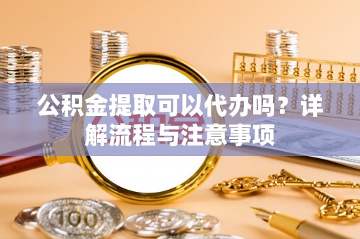 曹县公积金提取可以代办吗？详解流程与注意事项
