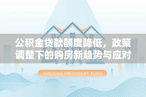 靖江公积金贷款额度降低，政策调整下的购房新趋势与应对策略
