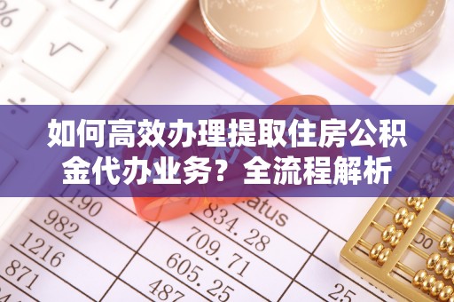 寒亭如何高效办理提取住房公积金代办业务？全流程解析