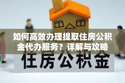南投如何高效办理提取住房公积金代办服务？详解与攻略