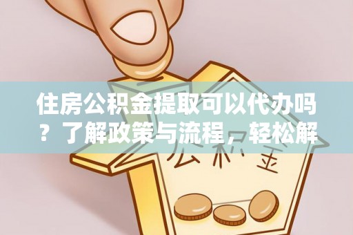 丹巴住房公积金提取可以代办吗？了解政策与流程，轻松解决疑惑