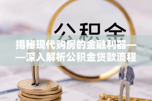 安丘揭秘现代购房的金融利器——深入解析公积金贷款流程