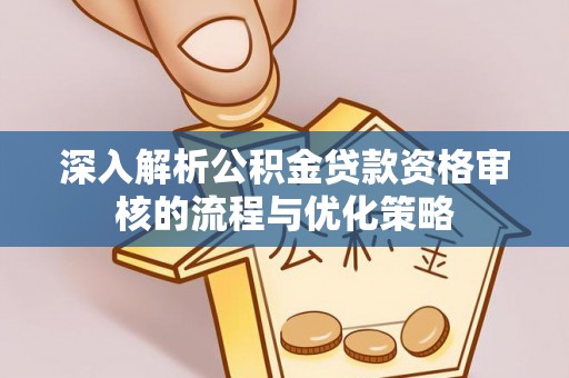 磐石深入解析公积金贷款资格审核的流程与优化策略