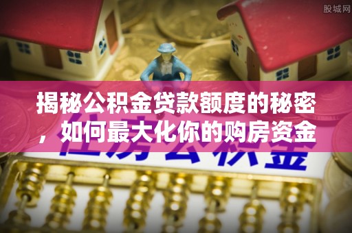 磐石揭秘公积金贷款额度的秘密，如何最大化你的购房资金
