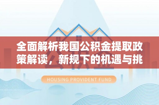 长乐全面解析我国公积金提取政策解读，新规下的机遇与挑战