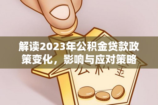 郧阳解读2023年公积金贷款政策变化，影响与应对策略