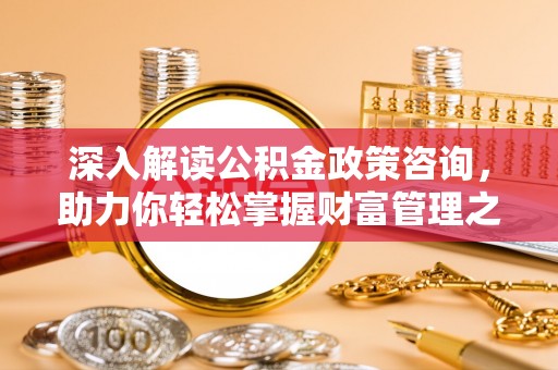 长乐深入解读公积金政策咨询，助力你轻松掌握财富管理之道