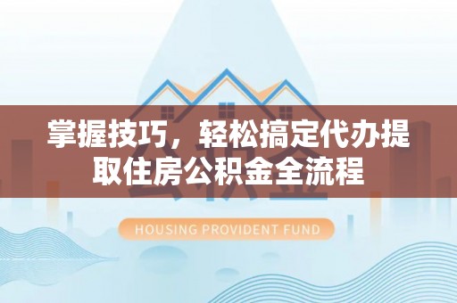 长乐掌握技巧，轻松搞定代办提取住房公积金全流程