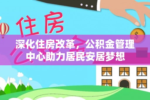河东深化住房改革，公积金管理中心助力居民安居梦想