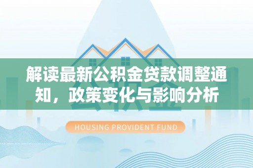 无为解读最新公积金贷款调整通知，政策变化与影响分析