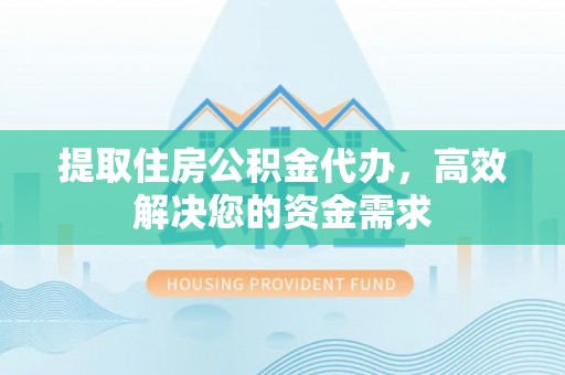 抚松提取住房公积金代办，高效解决您的资金需求