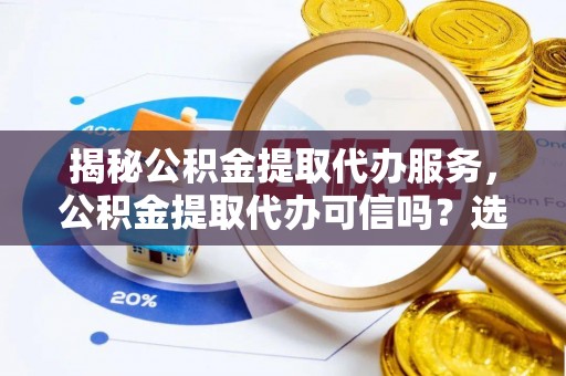 新龙揭秘公积金提取代办服务，公积金提取代办可信吗？选择前你需要知道的真相