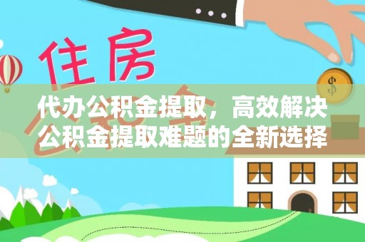 新龙代办公积金提取，高效解决公积金提取难题的全新选择