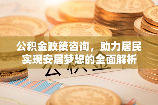 龙港公积金政策咨询，助力居民实现安居梦想的全面解析