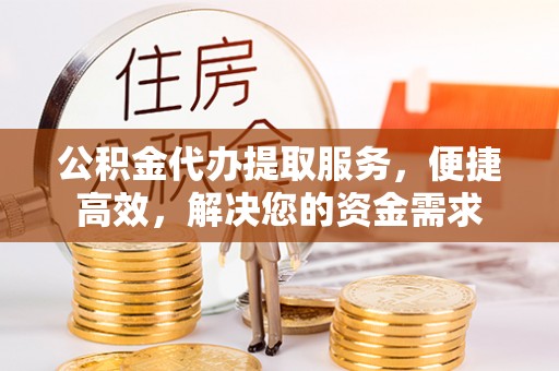 弋江公积金代办提取服务，便捷高效，解决您的资金需求