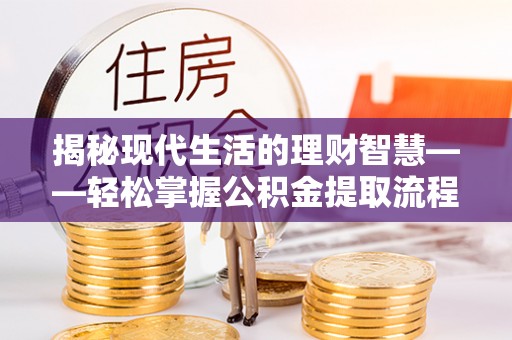 绥德揭秘现代生活的理财智慧——轻松掌握公积金提取流程的实用指南