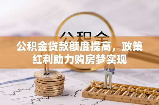 钦南公积金贷款额度提高，政策红利助力购房梦实现
