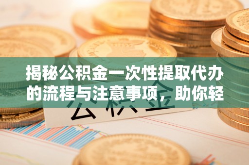 宜都揭秘公积金一次性提取代办的流程与注意事项，助你轻松搞定财务规划