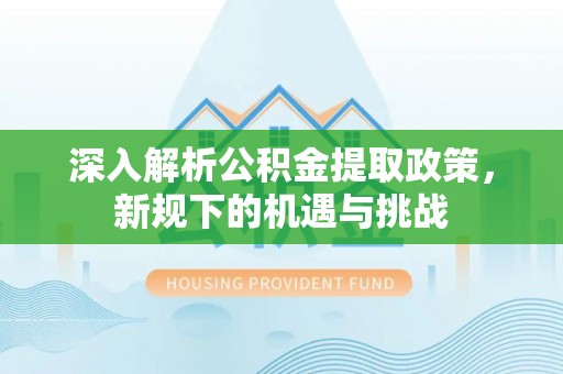 乐陵深入解析公积金提取政策，新规下的机遇与挑战