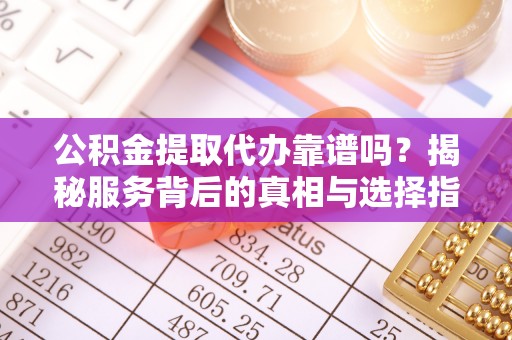 商南公积金提取代办靠谱吗？揭秘服务背后的真相与选择指南
