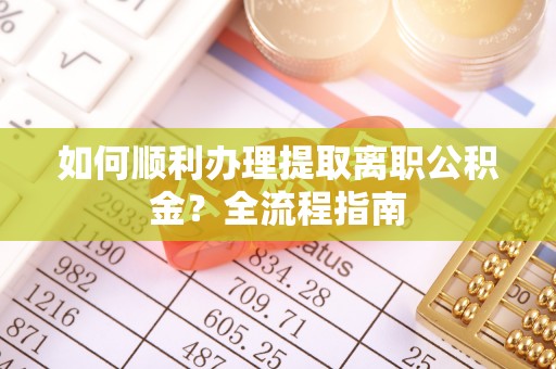 大朗如何顺利办理提取离职公积金？全流程指南