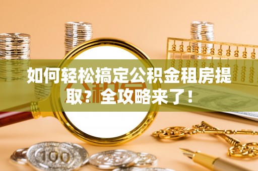 大朗如何轻松搞定公积金租房提取？全攻略来了！