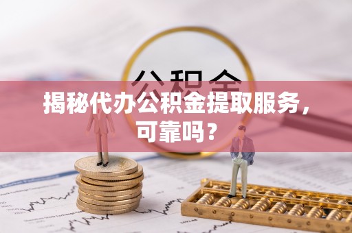 海棠揭秘代办公积金提取服务，可靠吗？