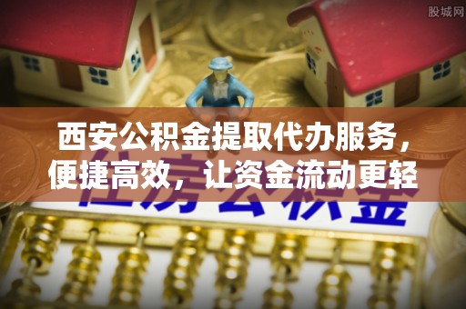 大荔西安公积金提取代办服务，便捷高效，让资金流动更轻松